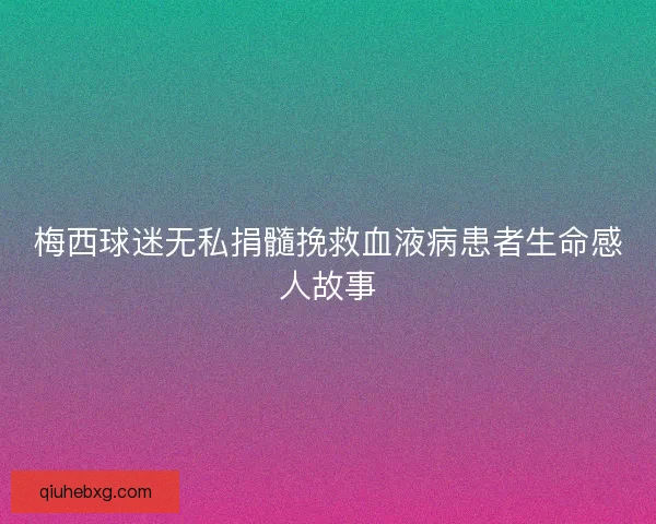 梅西球迷无私捐髓挽救血液病患者生命感人故事