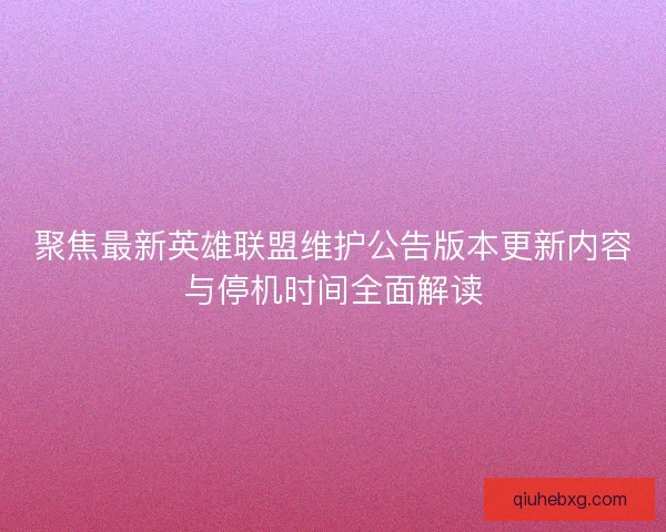 聚焦最新英雄联盟维护公告版本更新内容与停机时间全面解读