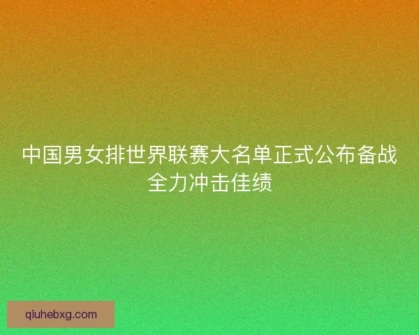 中国男女排世界联赛大名单正式公布备战全力冲击佳绩 中国男女排世界联赛大名单正式公布备战全力冲击佳绩