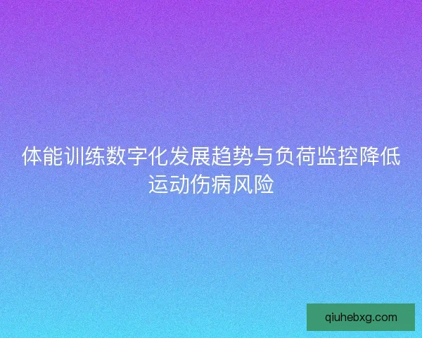 体能训练数字化发展趋势与负荷监控降低运动伤病风险