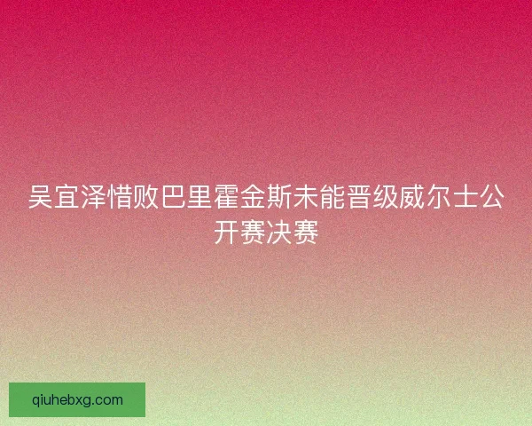 吴宜泽惜败巴里霍金斯未能晋级威尔士公开赛决赛