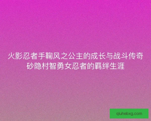 火影忍者手鞠风之公主的成长与战斗传奇砂隐村智勇女忍者的羁绊生涯 火影忍者手鞠风之公主的成长与战斗传奇砂隐村智勇女忍者的羁绊生涯