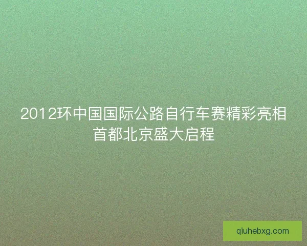 2012环中国国际公路自行车赛精彩亮相首都北京盛大启程