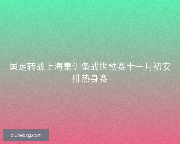 国足转战上海集训备战世预赛十一月初安排热身赛