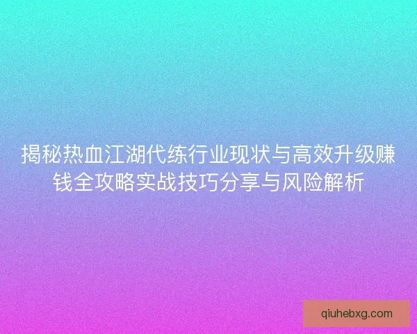 揭秘热血江湖代练行业现状与高效升级赚钱全攻略实战技巧分享与风险解析