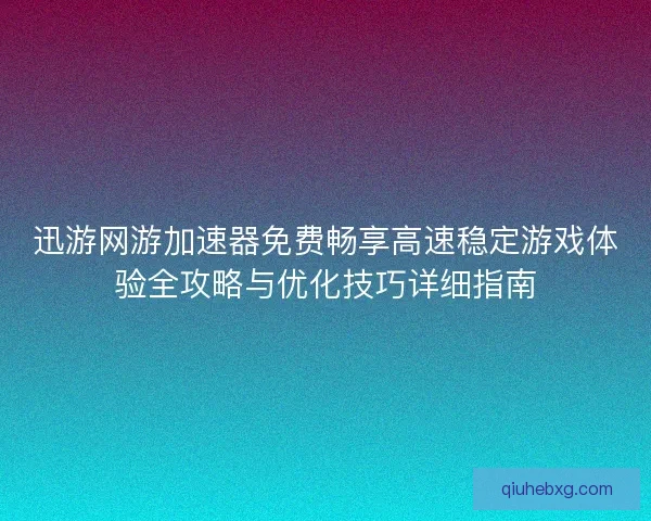 迅游网游加速器免费畅享高速稳定游戏体验全攻略与优化技巧详细指南