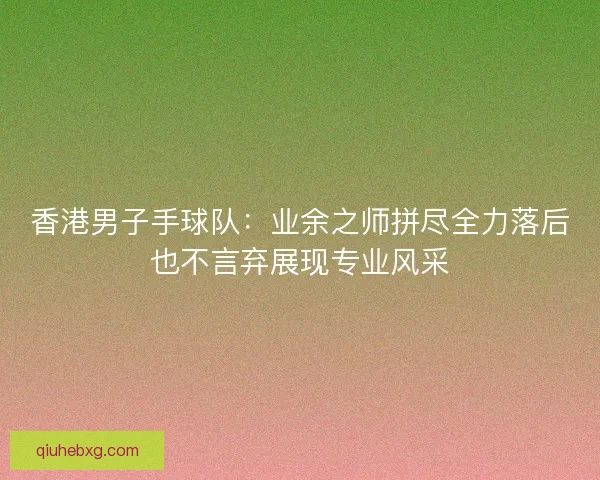 香港男子手球队：业余之师拼尽全力落后也不言弃展现专业风采