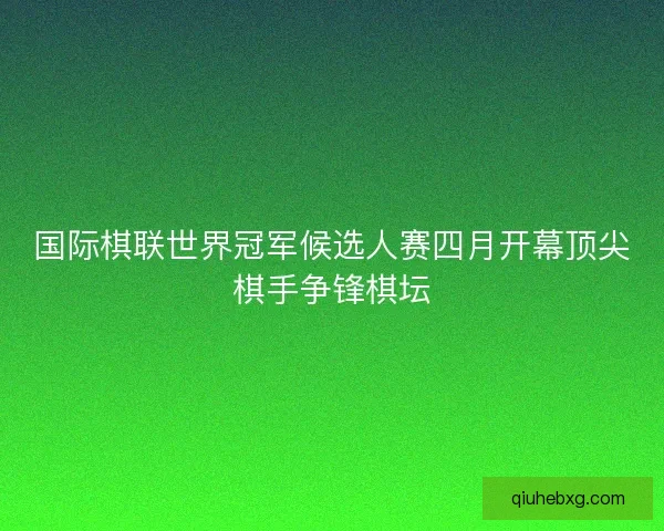 国际棋联世界冠军候选人赛四月开幕顶尖棋手争锋棋坛 国际棋联世界冠军候选人赛四月开幕顶尖棋手争锋棋坛
