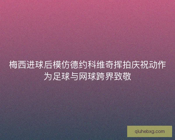 梅西进球后模仿德约科维奇挥拍庆祝动作为足球与网球跨界致敬