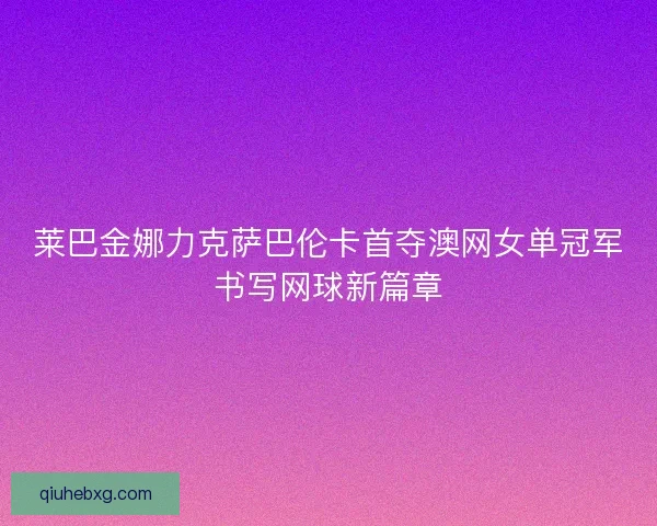 莱巴金娜力克萨巴伦卡首夺澳网女单冠军书写网球新篇章