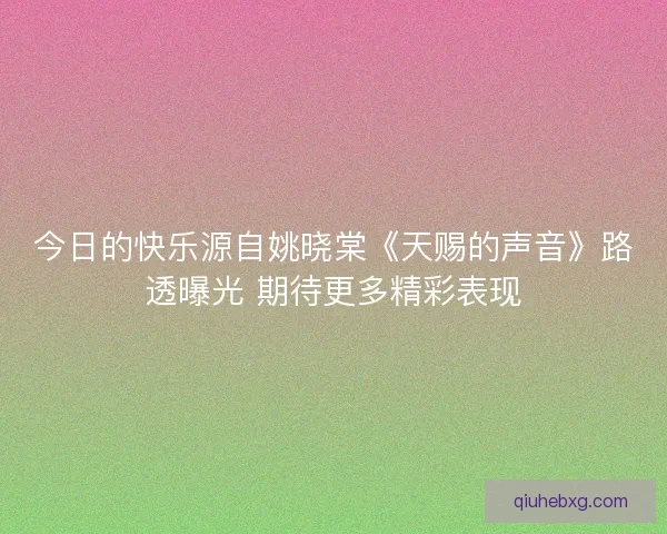 今日的快乐源自姚晓棠《天赐的声音》路透曝光 期待更多精彩表现