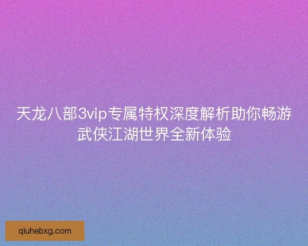 天龙八部3vip专属特权深度解析助你畅游武侠江湖世界全新体验 天龙八部3vip专属特权深度解析助你畅游武侠江湖世界全新体验