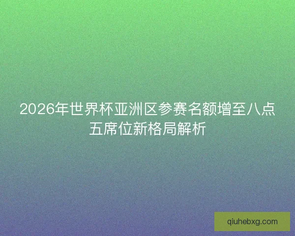 2026年世界杯亚洲区参赛名额增至八点五席位新格局解析