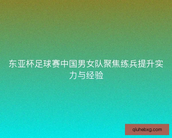 东亚杯足球赛中国男女队聚焦练兵提升实力与经验