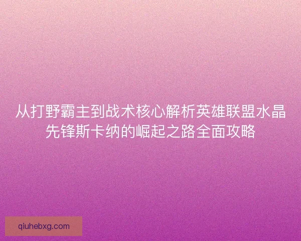 从打野霸主到战术核心解析英雄联盟水晶先锋斯卡纳的崛起之路全面攻略