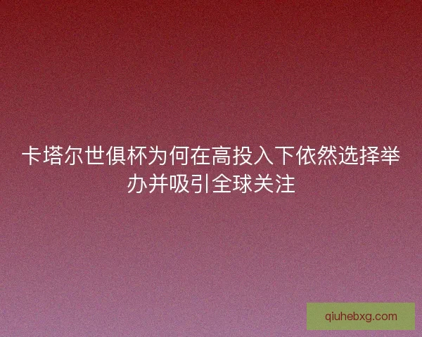 卡塔尔世俱杯为何在高投入下依然选择举办并吸引全球关注