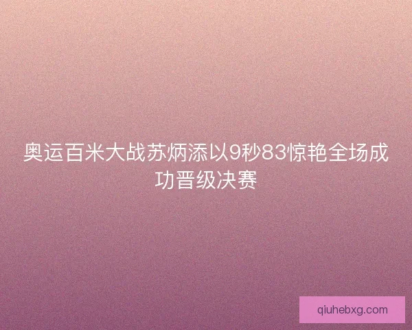 奥运百米大战苏炳添以9秒83惊艳全场成功晋级决赛