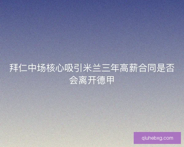 拜仁中场核心吸引米兰三年高薪合同是否会离开德甲 拜仁中场核心吸引米兰三年高薪合同是否会离开德甲