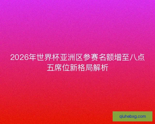 2026年世界杯亚洲区参赛名额增至八点五席位新格局解析