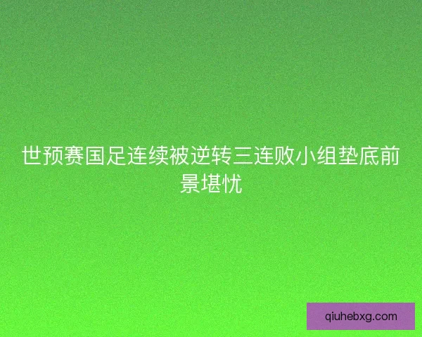 世预赛国足连续被逆转三连败小组垫底前景堪忧 世预赛国足连续被逆转三连败小组垫底前景堪忧