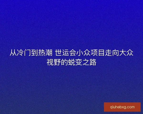 从冷门到热潮 世运会小众项目走向大众视野的蜕变之路 从冷门到热潮 世运会小众项目走向大众视野的蜕变之路