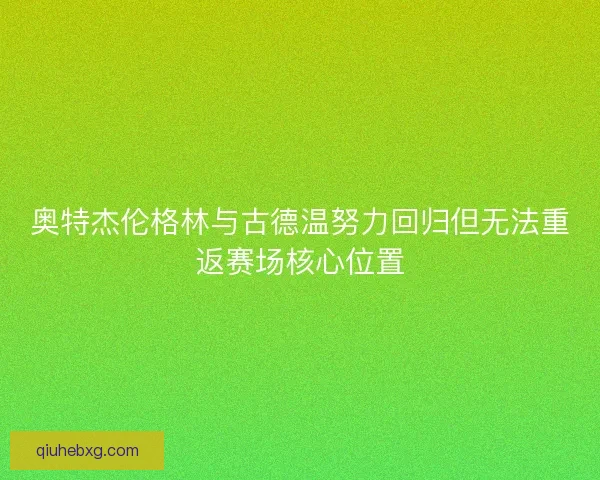 奥特杰伦格林与古德温努力回归但无法重返赛场核心位置