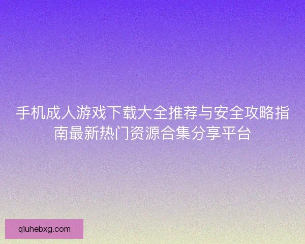 手机成人游戏下载大全推荐与安全攻略指南最新热门资源合集分享平台