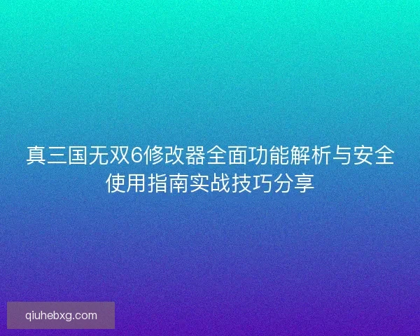 真三国无双6修改器全面功能解析与安全使用指南实战技巧分享