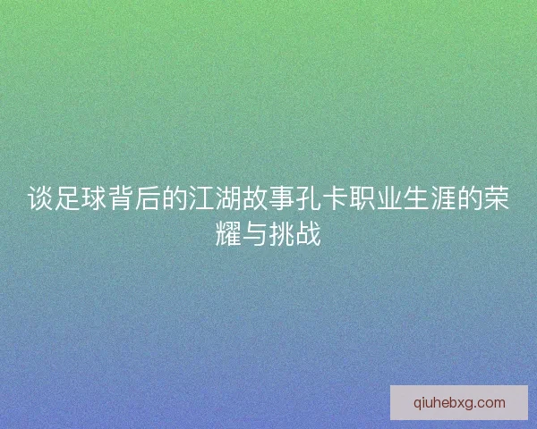 谈足球背后的江湖故事孔卡职业生涯的荣耀与挑战