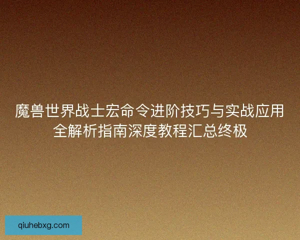 魔兽世界战士宏命令进阶技巧与实战应用全解析指南深度教程汇总终极