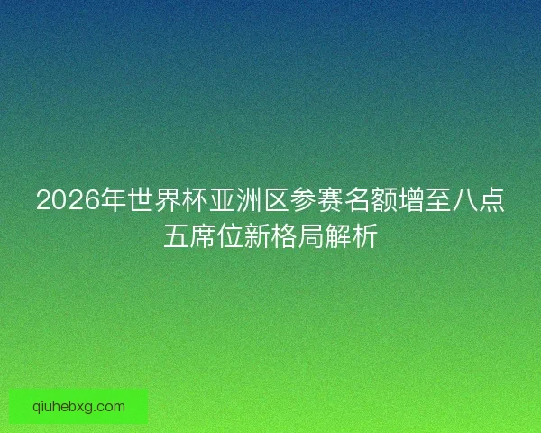 2026年世界杯亚洲区参赛名额增至八点五席位新格局解析