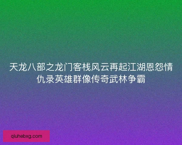 天龙八部之龙门客栈风云再起江湖恩怨情仇录英雄群像传奇武林争霸