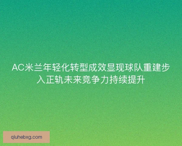 AC米兰年轻化转型成效显现球队重建步入正轨未来竞争力持续提升 AC米兰年轻化转型成效显现球队重建步入正轨未来竞争力持续提升