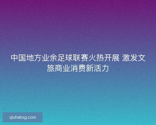 中国地方业余足球联赛火热开展 激发文旅商业消费新活力