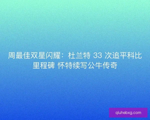 周最佳双星闪耀：杜兰特 33 次追平科比里程碑 怀特续写公牛传奇