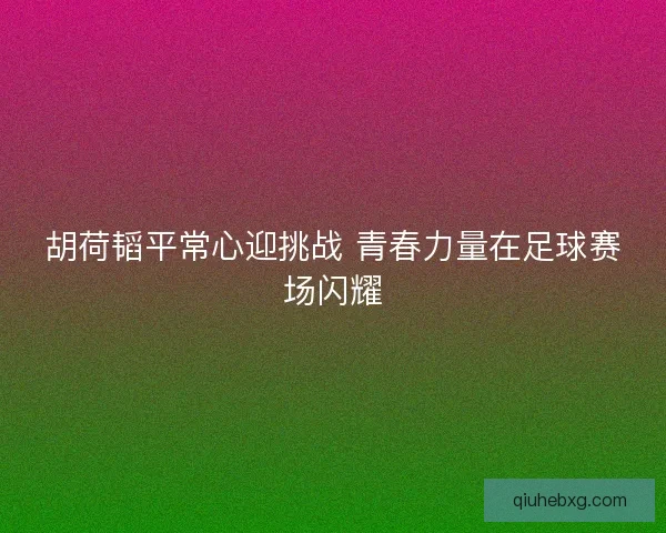 胡荷韬平常心迎挑战 青春力量在足球赛场闪耀 胡荷韬平常心迎挑战 青春力量在足球赛场闪耀