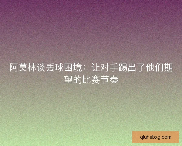 阿莫林谈丢球困境:让对手踢出了他们期望的比赛节奏 阿莫林谈丢球困境:让对手踢出了他们期望的比赛节奏