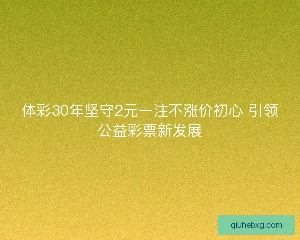体彩30年坚守2元一注不涨价初心 引领公益彩票新发展 体彩30年坚守2元一注不涨价初心 引领公益彩票新发展